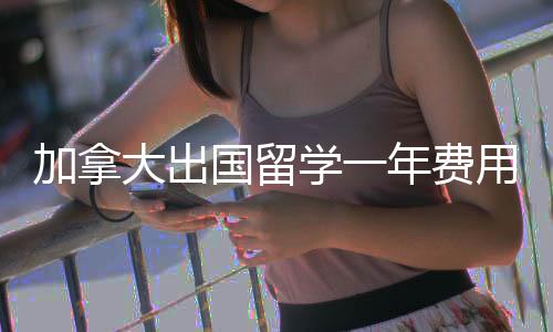 加拿大出国留学一年费用大概多少钱
